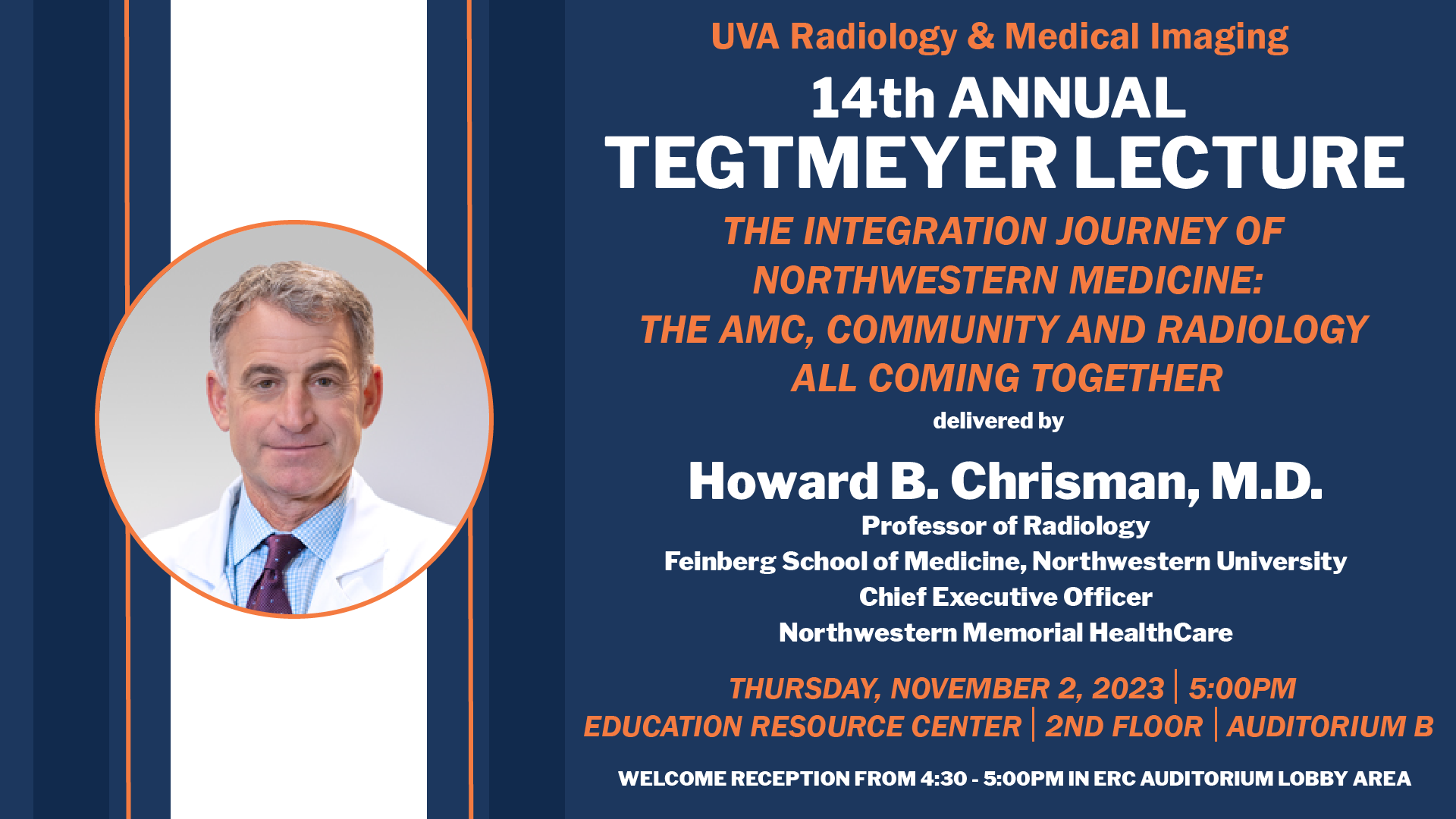 UVA Radiology & Medical Imaging presents the 14th Annual Tegtmeyer Lecture, titled: "The Integration Journey of Northwestern Medicine: The AMC, Community and Radiology All Coming Together" delivered by Howard B. Chrisman, MD, Professor of Radiology at the Feinberg School of Medicine, Northwestern University, and Chief Executive Officer of Northwestern Memorial HealthCare. The lecture will be held on Thursday, November 2, 2023 at 5 p.m. in the Educational Resource Center on the 2nd Floor, Auditorium B. A welcome reception will be held from 4:30 to 5 p.m. in the ERC Auditorium lobby area.